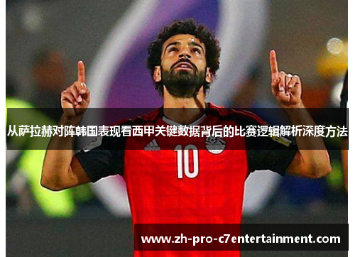 从萨拉赫对阵韩国表现看西甲关键数据背后的比赛逻辑解析深度方法 从萨拉赫对阵韩国表现看西甲关键数据背后的比赛逻辑解析深度方法