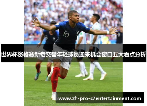 世界杯资格赛新老交替年轻球员迎来机会窗口五大看点分析 世界杯资格赛新老交替年轻球员迎来机会窗口五大看点分析