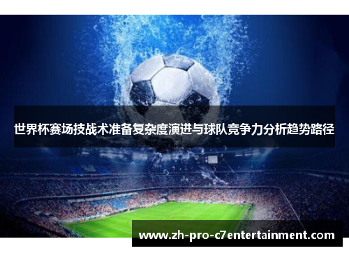 世界杯赛场技战术准备复杂度演进与球队竞争力分析趋势路径