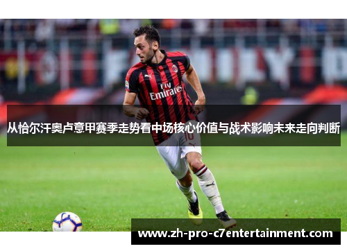 从恰尔汗奥卢意甲赛季走势看中场核心价值与战术影响未来走向判断