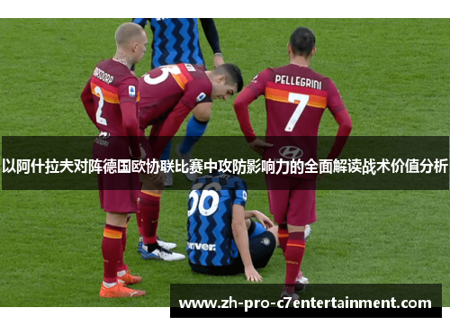 以阿什拉夫对阵德国欧协联比赛中攻防影响力的全面解读战术价值分析