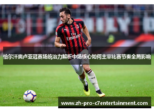 恰尔汗奥卢亚冠赛场统治力解析中场核心如何主宰比赛节奏全局影响 恰尔汗奥卢亚冠赛场统治力解析中场核心如何主宰比赛节奏全局影响