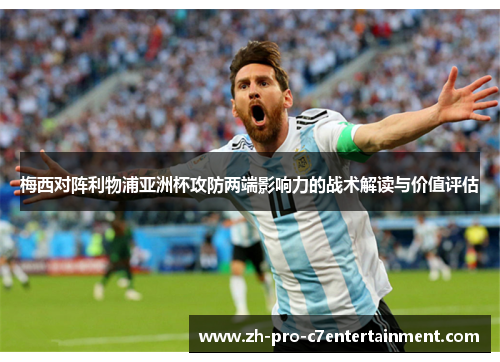 梅西对阵利物浦亚洲杯攻防两端影响力的战术解读与价值评估