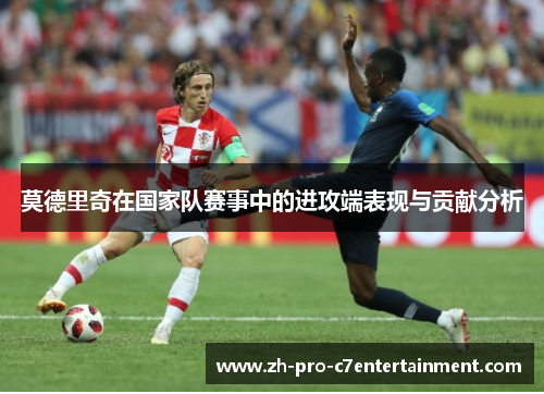 莫德里奇在国家队赛事中的进攻端表现与贡献分析 莫德里奇在国家队赛事中的进攻端表现与贡献分析