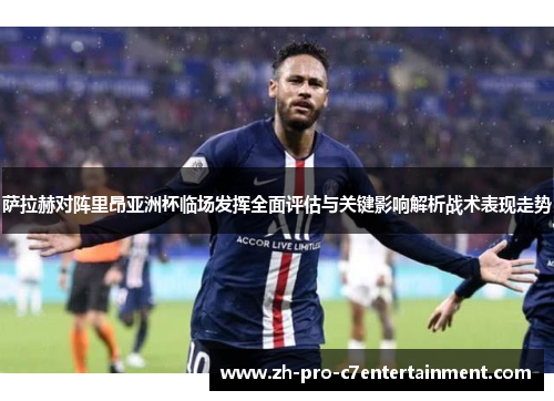 萨拉赫对阵里昂亚洲杯临场发挥全面评估与关键影响解析战术表现走势
