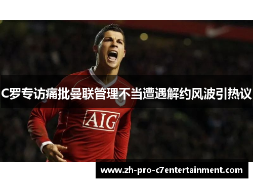C罗专访痛批曼联管理不当遭遇解约风波引热议 C罗专访痛批曼联管理不当遭遇解约风波引热议