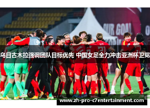 乌日古木拉强调团队目标优先 中国女足全力冲击亚洲杯卫冕