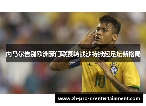 内马尔告别欧洲豪门联赛转战沙特掀起足坛新格局 内马尔告别欧洲豪门联赛转战沙特掀起足坛新格局