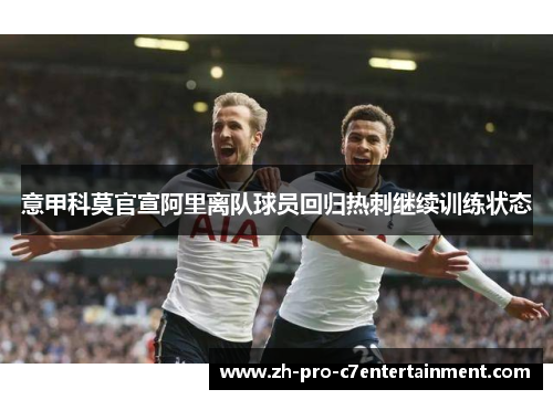 意甲科莫官宣阿里离队球员回归热刺继续训练状态 意甲科莫官宣阿里离队球员回归热刺继续训练状态