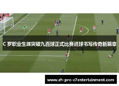 C 罗职业生涯突破九百球正式比赛进球书写传奇新篇章 C 罗职业生涯突破九百球正式比赛进球书写传奇新篇章