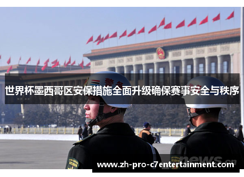 世界杯墨西哥区安保措施全面升级确保赛事安全与秩序