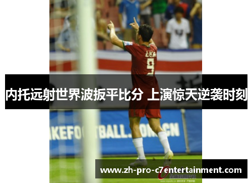 内托远射世界波扳平比分 上演惊天逆袭时刻