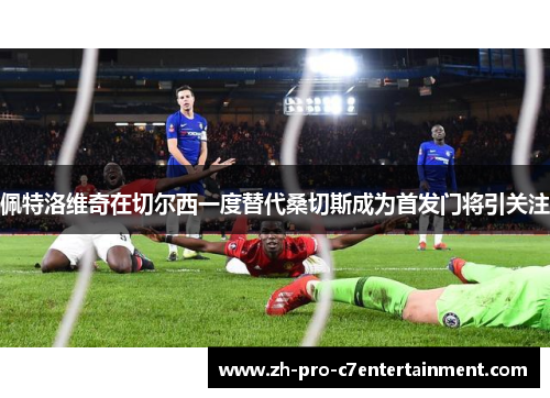 佩特洛维奇在切尔西一度替代桑切斯成为首发门将引关注