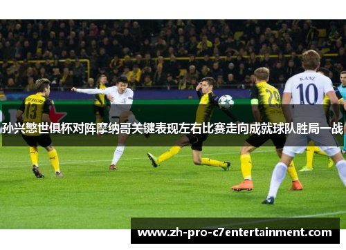 孙兴慜世俱杯对阵摩纳哥关键表现左右比赛走向成就球队胜局一战