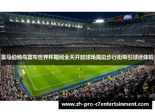 皇马伯纳乌宣布世界杯期间全天开放球场周边步行街吸引球迷体验 皇马伯纳乌宣布世界杯期间全天开放球场周边步行街吸引球迷体验