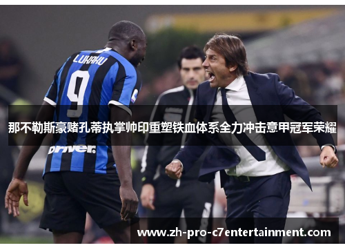 那不勒斯豪赌孔蒂执掌帅印重塑铁血体系全力冲击意甲冠军荣耀 那不勒斯豪赌孔蒂执掌帅印重塑铁血体系全力冲击意甲冠军荣耀