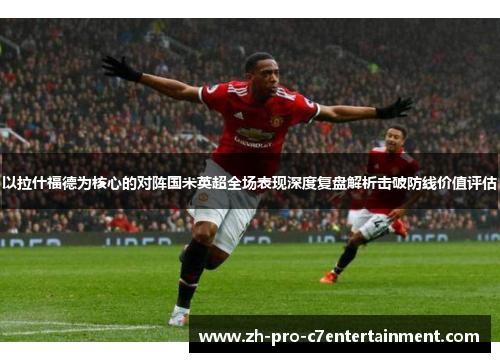 以拉什福德为核心的对阵国米英超全场表现深度复盘解析击破防线价值评估 以拉什福德为核心的对阵国米英超全场表现深度复盘解析击破防线价值评估