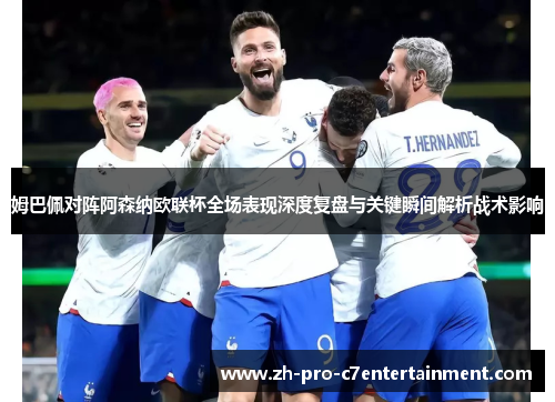 姆巴佩对阵阿森纳欧联杯全场表现深度复盘与关键瞬间解析战术影响 姆巴佩对阵阿森纳欧联杯全场表现深度复盘与关键瞬间解析战术影响