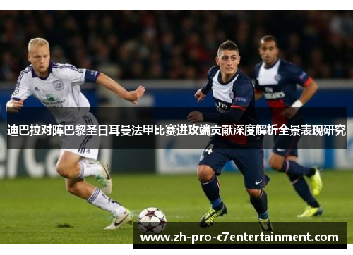 迪巴拉对阵巴黎圣日耳曼法甲比赛进攻端贡献深度解析全景表现研究 迪巴拉对阵巴黎圣日耳曼法甲比赛进攻端贡献深度解析全景表现研究
