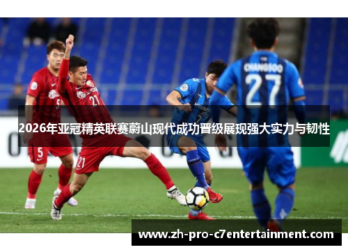 2026年亚冠精英联赛蔚山现代成功晋级展现强大实力与韧性 2026年亚冠精英联赛蔚山现代成功晋级展现强大实力与韧性