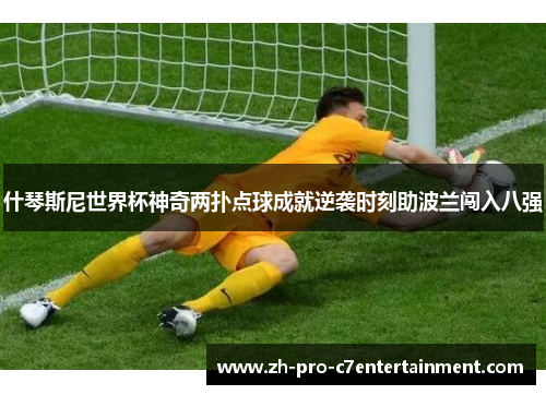 什琴斯尼世界杯神奇两扑点球成就逆袭时刻助波兰闯入八强 什琴斯尼世界杯神奇两扑点球成就逆袭时刻助波兰闯入八强
