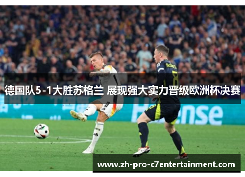 德国队5-1大胜苏格兰 展现强大实力晋级欧洲杯决赛 德国队5-1大胜苏格兰 展现强大实力晋级欧洲杯决赛